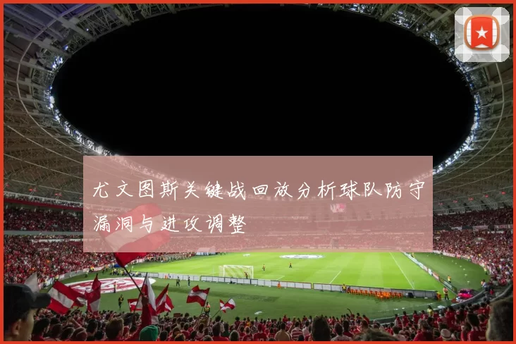 尤文图斯关键战回放分析球队防守漏洞与进攻调整