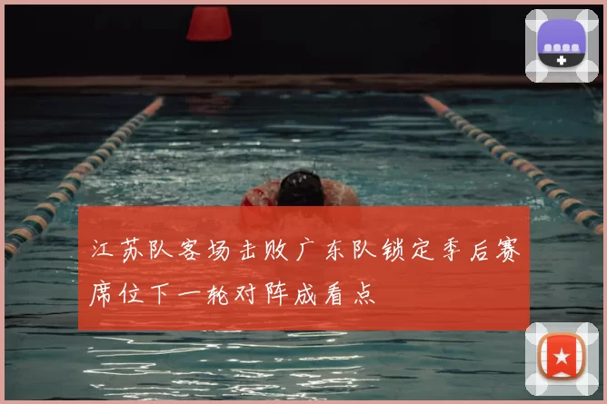 江苏队客场击败广东队锁定季后赛席位下一轮对阵成看点