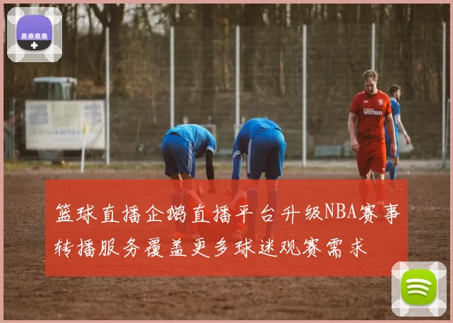 篮球直播企鹅直播平台升级NBA赛事转播服务覆盖更多球迷观赛需求