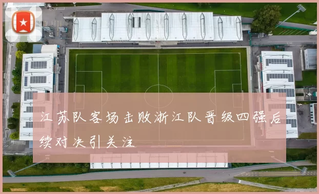 江苏队客场击败浙江队晋级四强后续对决引关注