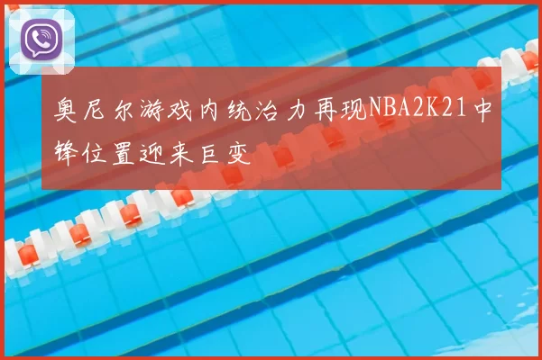 奥尼尔游戏内统治力再现NBA2K21中锋位置迎来巨变