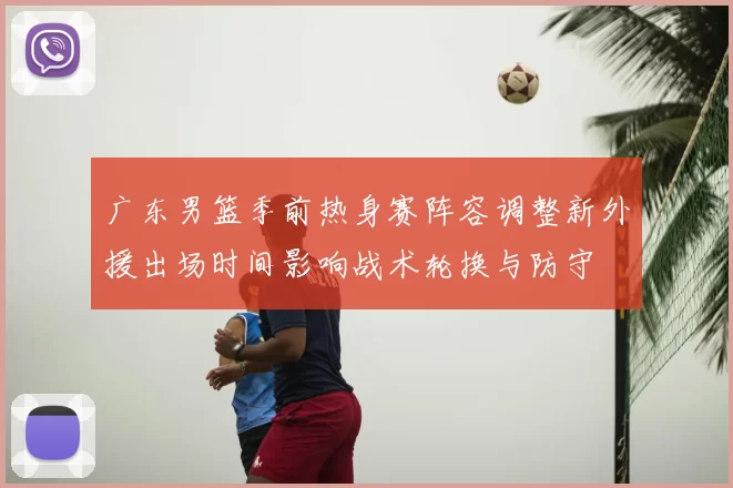 广东男篮季前热身赛阵容调整新外援出场时间影响战术轮换与防守