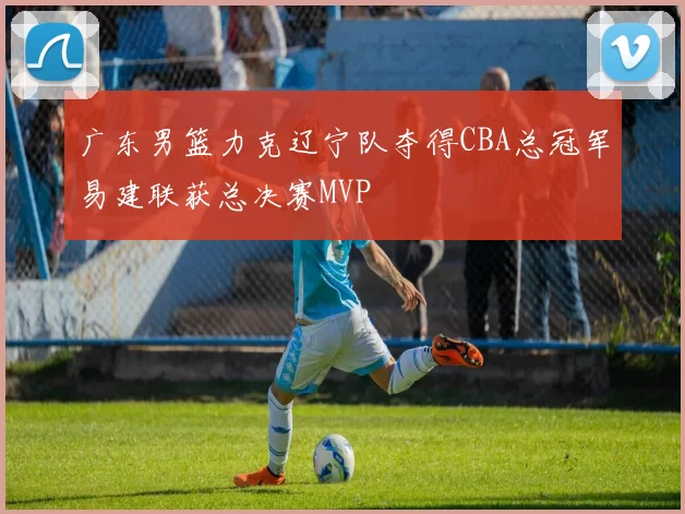 广东男篮力克辽宁队夺得CBA总冠军易建联获总决赛MVP