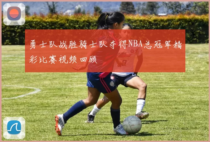 勇士队战胜骑士队夺得NBA总冠军精彩比赛视频回顾