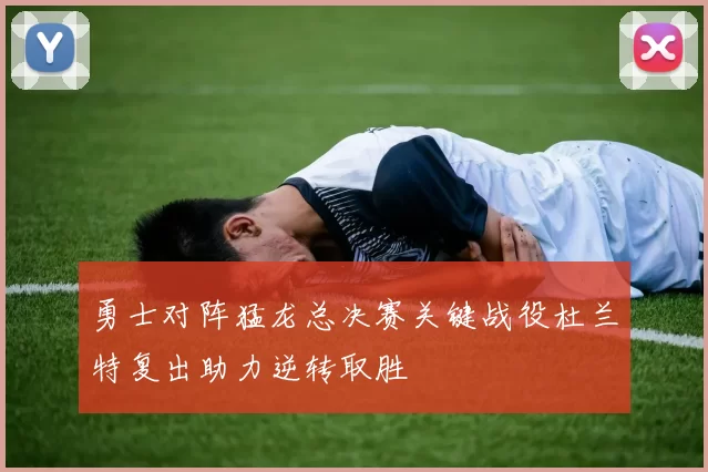 勇士对阵猛龙总决赛关键战役杜兰特复出助力逆转取胜