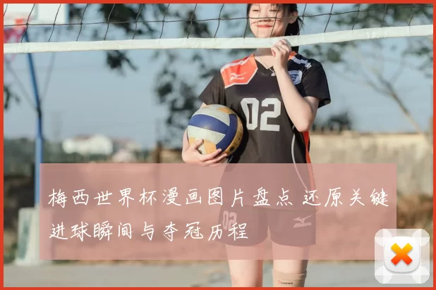 梅西世界杯漫画图片盘点 还原关键进球瞬间与夺冠历程