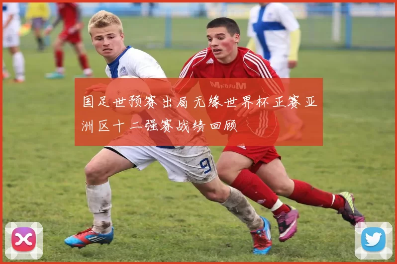 国足世预赛出局无缘世界杯正赛亚洲区十二强赛战绩回顾