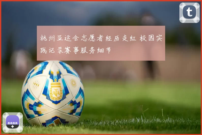 杭州亚运会志愿者经历走红 校园实践记录赛事服务细节