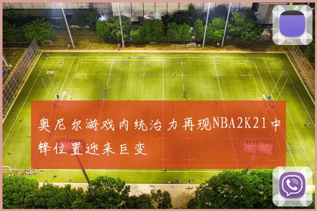 奥尼尔游戏内统治力再现NBA2K21中锋位置迎来巨变