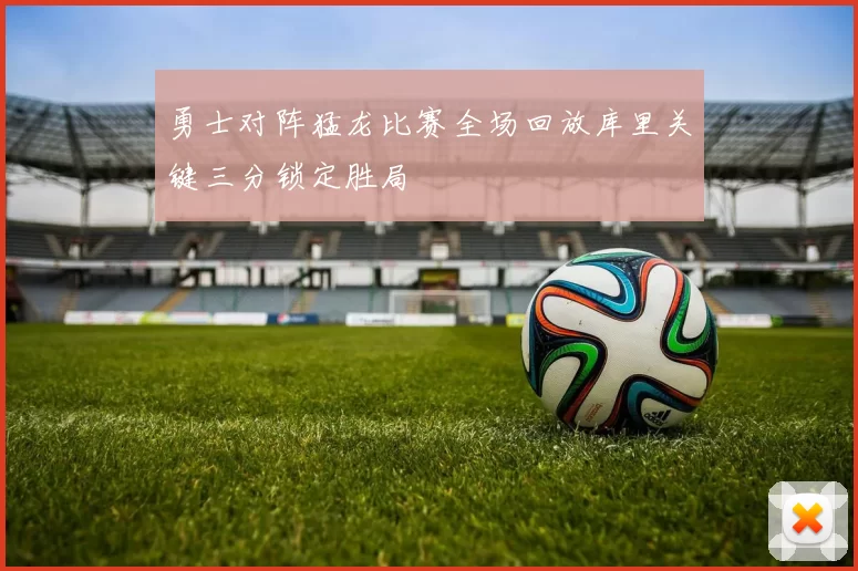 勇士对阵猛龙比赛全场回放库里关键三分锁定胜局