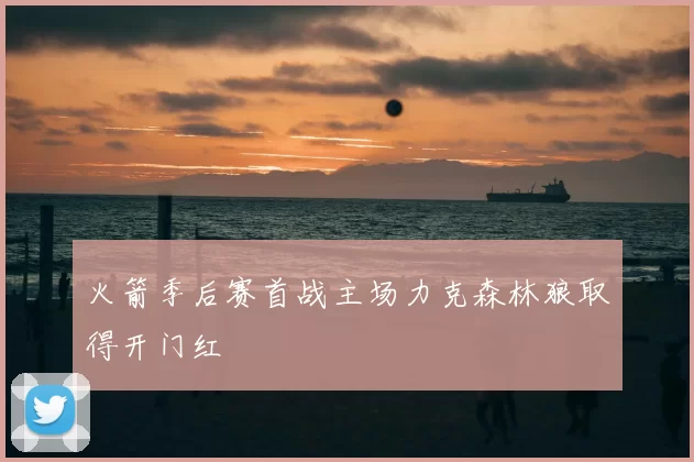 火箭季后赛首战主场力克森林狼取得开门红