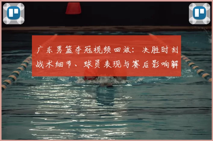 广东男篮夺冠视频回放：决胜时刻战术细节、球员表现与赛后影响解读