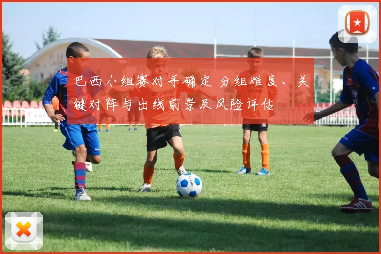 巴西小组赛对手确定 分组难度、关键对阵与出线前景及风险评估