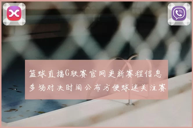 篮球直播G联赛官网更新赛程信息 多场对决时间公布方便球迷关注赛事安排
