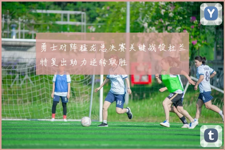 勇士对阵猛龙总决赛关键战役杜兰特复出助力逆转取胜