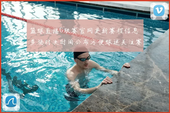 篮球直播G联赛官网更新赛程信息 多场对决时间公布方便球迷关注赛事安排