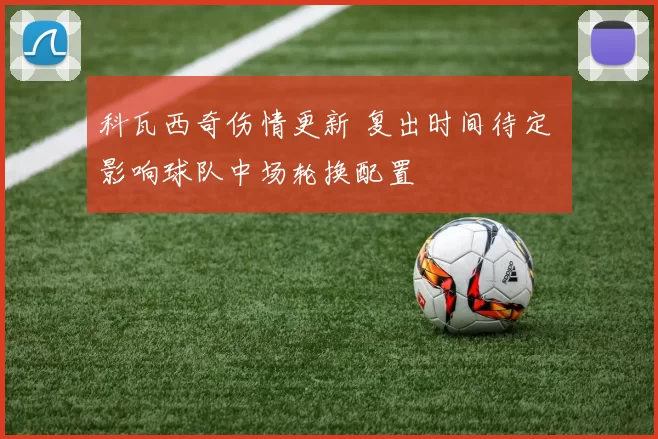 科瓦西奇伤情更新 复出时间待定 影响球队中场轮换配置