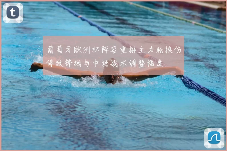 葡萄牙欧洲杯阵容重排主力轮换伤停致锋线与中场战术调整幅度