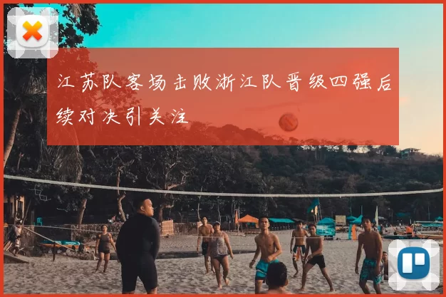 江苏队客场击败浙江队晋级四强后续对决引关注