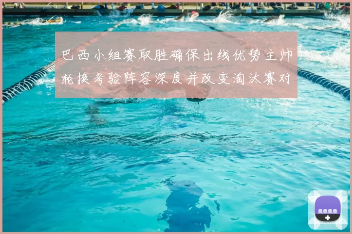 巴西小组赛取胜确保出线优势主帅轮换考验阵容深度并改变淘汰赛对阵形势