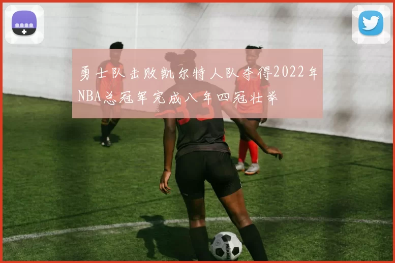 勇士队击败凯尔特人队夺得2022年NBA总冠军完成八年四冠壮举