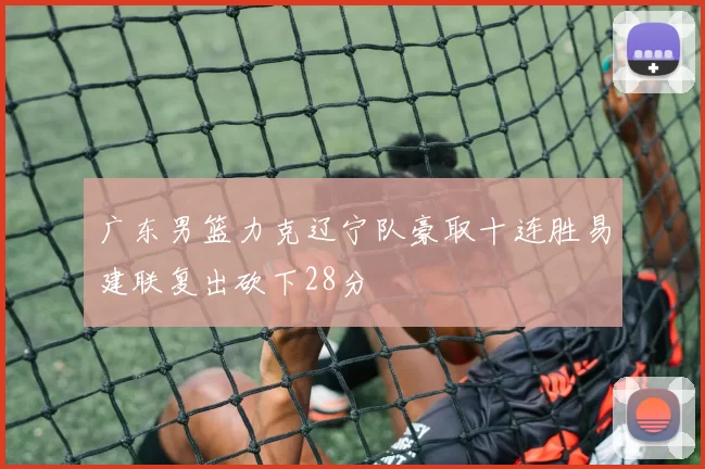 广东男篮力克辽宁队豪取十连胜易建联复出砍下28分