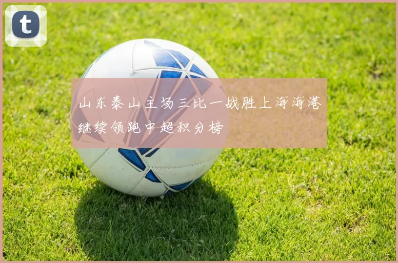 山东泰山主场三比一战胜上海海港继续领跑中超积分榜