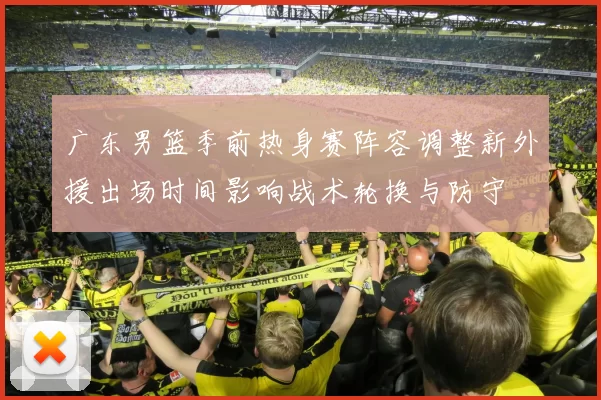 广东男篮季前热身赛阵容调整新外援出场时间影响战术轮换与防守