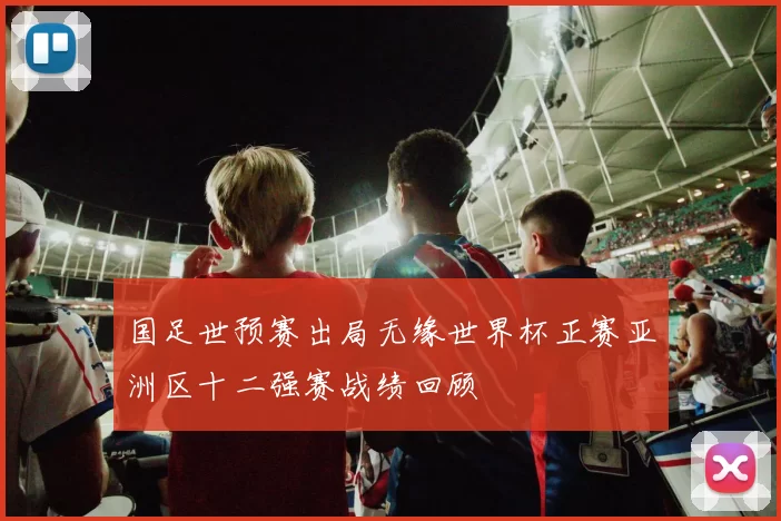 国足世预赛出局无缘世界杯正赛亚洲区十二强赛战绩回顾