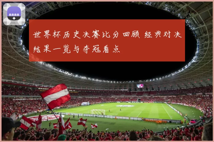世界杯历史决赛比分回顾 经典对决结果一览与夺冠看点
