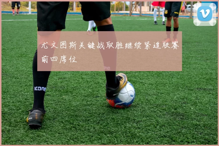 尤文图斯关键战取胜继续紧追联赛前四席位