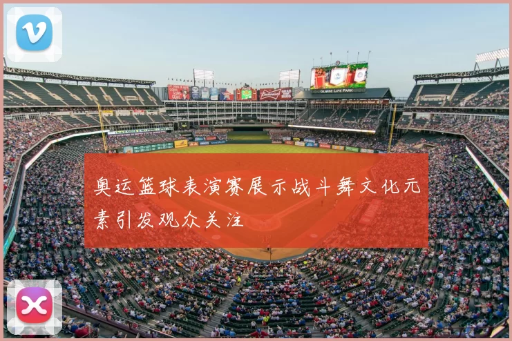 奥运篮球表演赛展示战斗舞文化元素引发观众关注