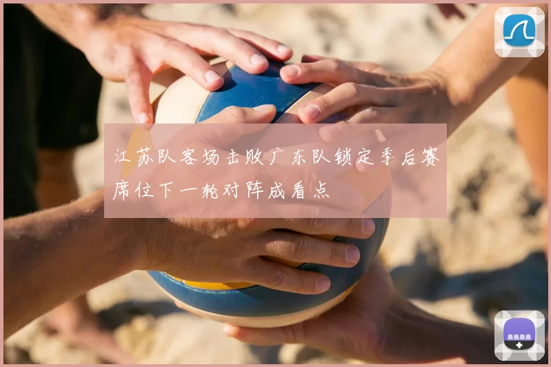 江苏队客场击败广东队锁定季后赛席位下一轮对阵成看点