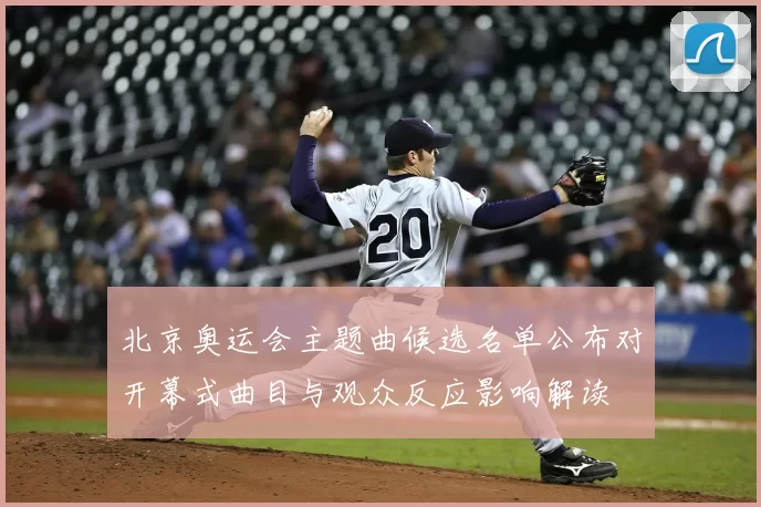 北京奥运会主题曲候选名单公布对开幕式曲目与观众反应影响解读