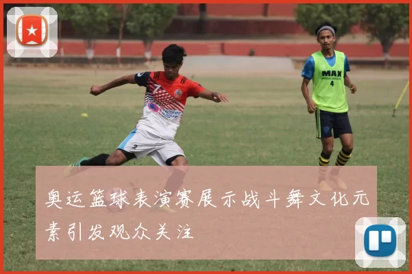 奥运篮球表演赛展示战斗舞文化元素引发观众关注