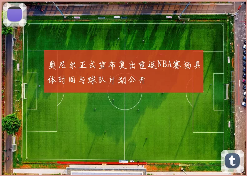 奥尼尔正式宣布复出重返NBA赛场具体时间与球队计划公开