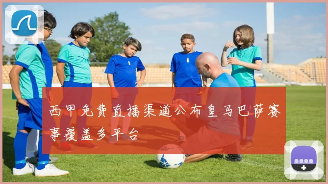 西甲免费直播渠道公布皇马巴萨赛事覆盖多平台
