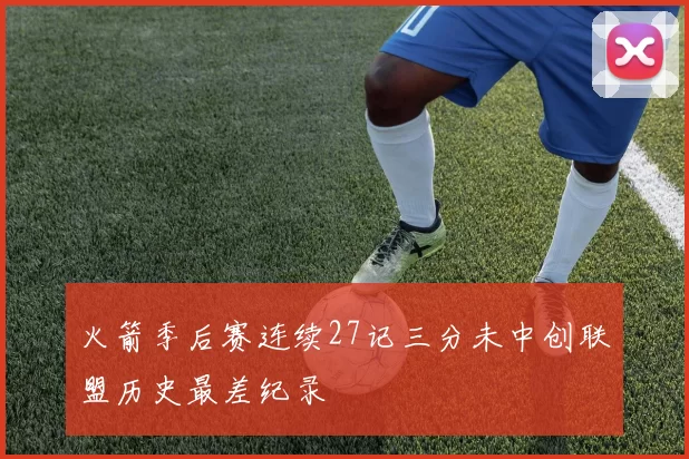 火箭季后赛连续27记三分未中创联盟历史最差纪录