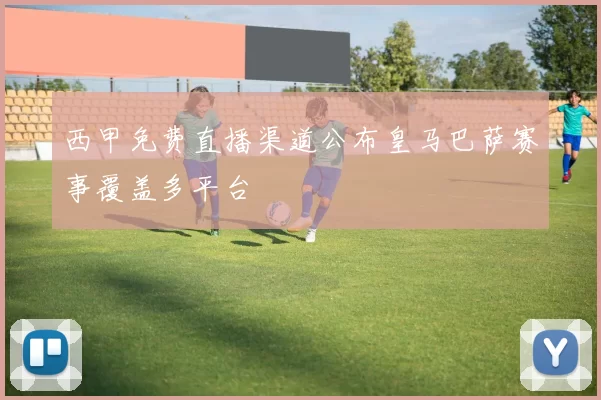 西甲免费直播渠道公布皇马巴萨赛事覆盖多平台