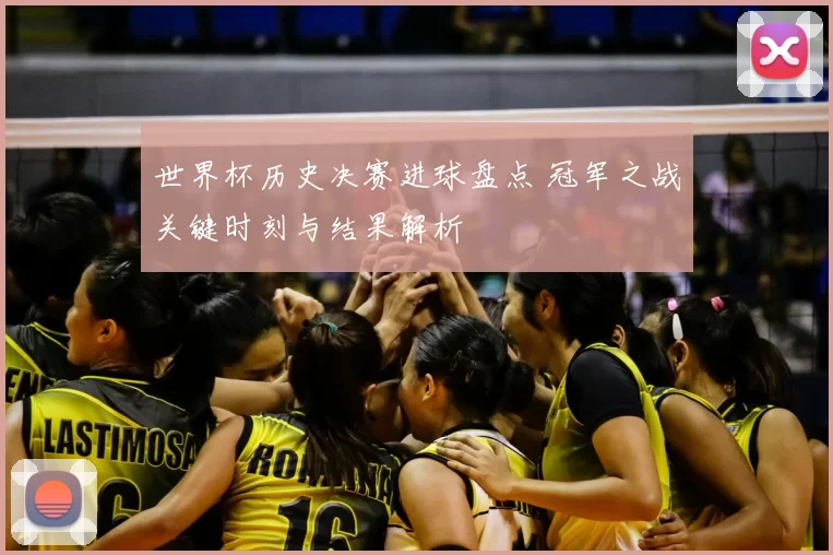 世界杯历史决赛进球盘点 冠军之战关键时刻与结果解析