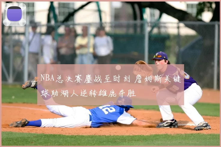 NBA总决赛鏖战至时刻 詹姆斯关键球助湖人逆转雄鹿夺胜