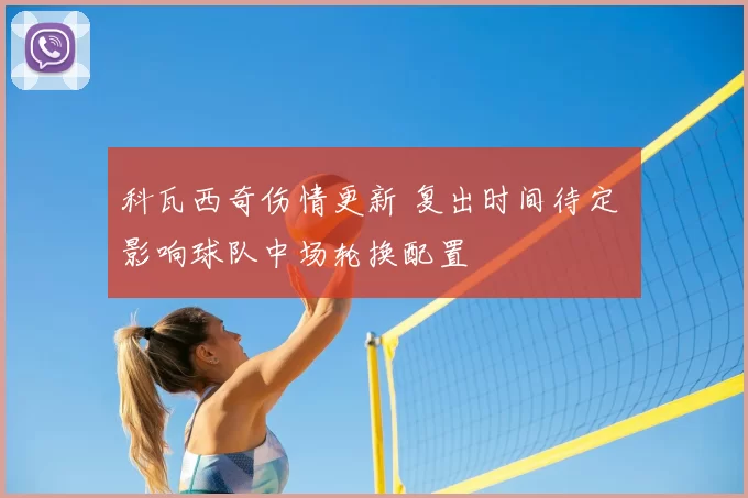 科瓦西奇伤情更新 复出时间待定 影响球队中场轮换配置