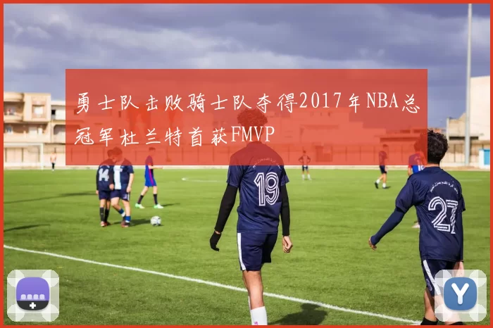 勇士队击败骑士队夺得2017年NBA总冠军杜兰特首获FMVP