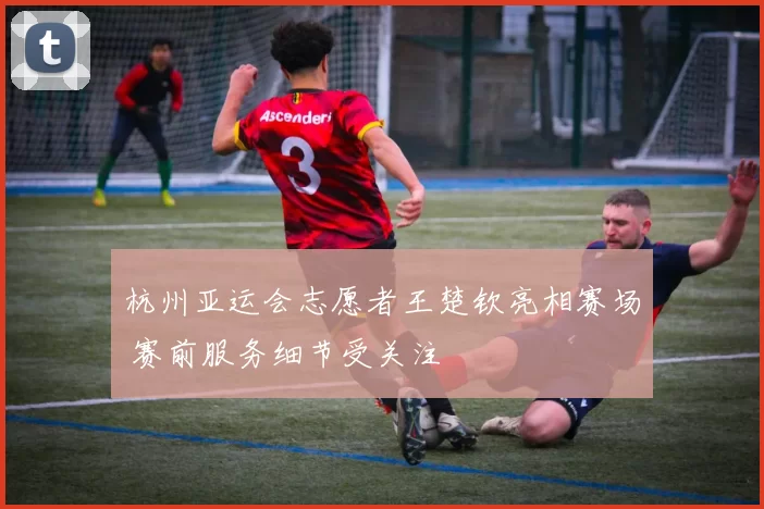 杭州亚运会志愿者王楚钦亮相赛场 赛前服务细节受关注