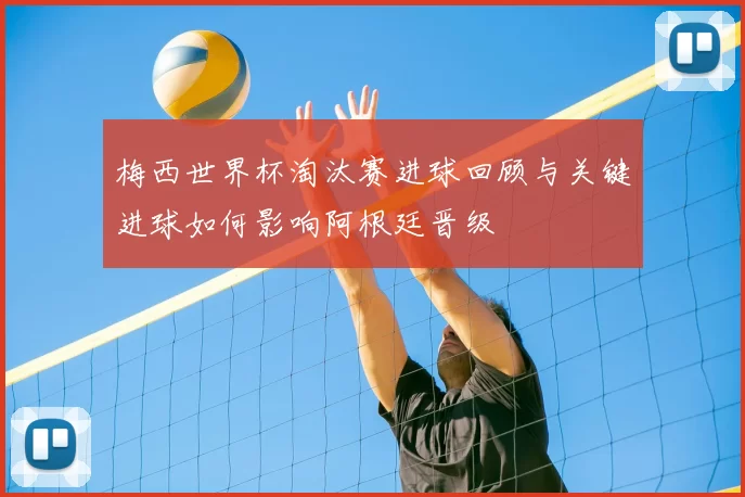 梅西世界杯淘汰赛进球回顾与关键进球如何影响阿根廷晋级