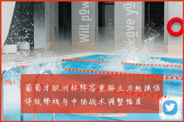 葡萄牙欧洲杯阵容重排主力轮换伤停致锋线与中场战术调整幅度